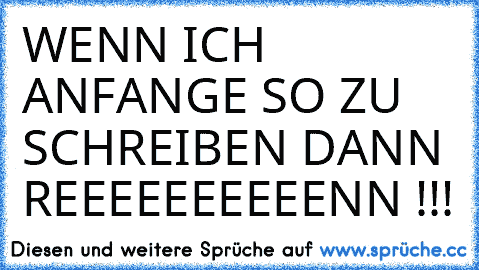 WENN ICH ANFANGE SO ZU SCHREIBEN DANN REEEEEEEEEENN !!!