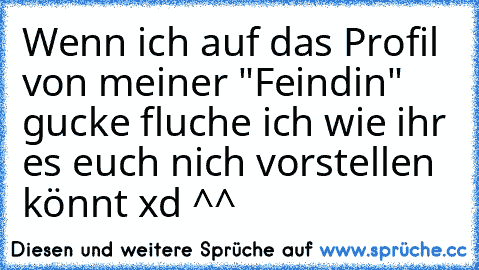 Wenn ich auf das Profil von meiner "Feindin" gucke fluche ich wie ihr es euch nich vorstellen könnt xd ^^