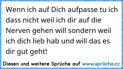 Wenn ich auf Dich aufpasse tu ich dass nicht weil ich dir auf die Nerven gehen will sondern weil ich dich lieb hab und will das es dir gut geht!