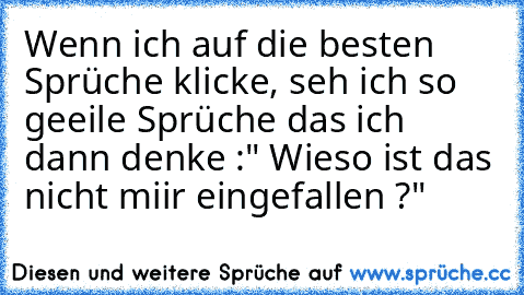 Wenn ich auf die besten Sprüche klicke, seh ich so geeile Sprüche das ich dann denke :" Wieso ist das nicht miir eingefallen ?"