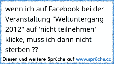 wenn ich auf Facebook bei der Veranstaltung "Weltuntergang 2012" auf 'nicht teilnehmen' klicke, muss ich dann nicht sterben ??