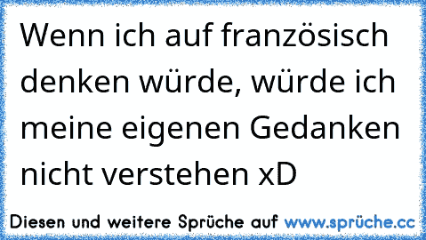 Wenn ich auf französisch denken würde, würde ich meine eigenen Gedanken nicht verstehen xD