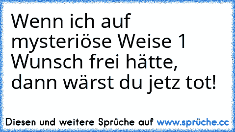 Wenn ich auf mysteriöse Weise 1 Wunsch frei hätte, dann wärst du jetz tot!