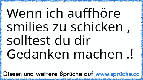 Wenn ich auffhöre smilies zu schicken , solltest du dir Gedanken machen .!