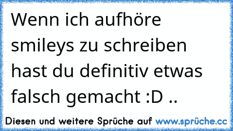 Wenn ich aufhöre smileys zu schreiben hast du definitiv etwas falsch gemacht :D ♥..