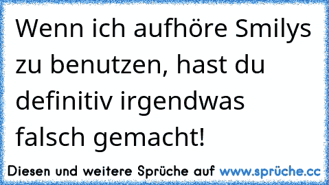 Wenn ich aufhöre Smilys zu benutzen, hast du definitiv irgendwas falsch gemacht!