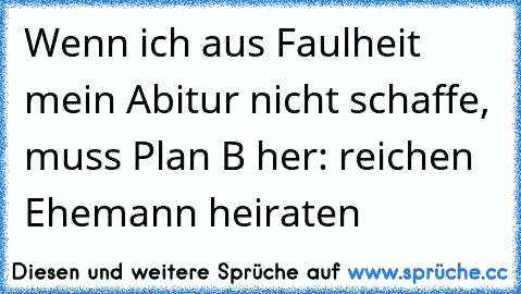 Wenn ich aus Faulheit mein Abitur nicht schaffe, muss Plan B her: reichen Ehemann heiraten