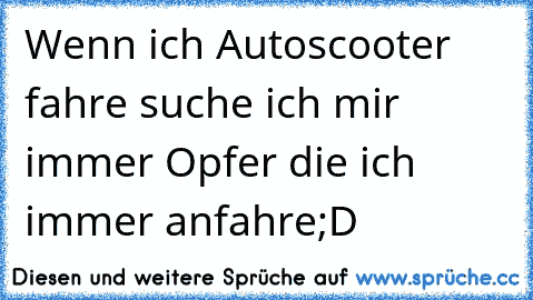 Wenn ich Autoscooter fahre suche ich mir immer Opfer die ich immer anfahre;D