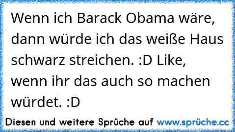 Wenn ich Barack Obama wäre, dann würde ich das weiße Haus schwarz streichen. :D 
Like, wenn ihr das auch so machen würdet. :D