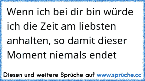 Wenn ich bei dir bin würde ich die Zeit am liebsten anhalten, so damit dieser Moment niemals endet ♥