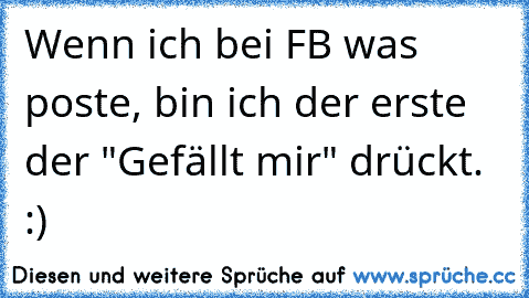 Wenn ich bei FB was poste, bin ich der erste der "Gefällt mir" drückt. :)