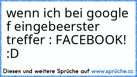 wenn ich bei google f eingebe
erster treffer : FACEBOOK! :D