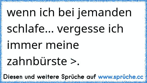 wenn ich bei jemanden schlafe... vergesse ich immer meine zahnbürste >.