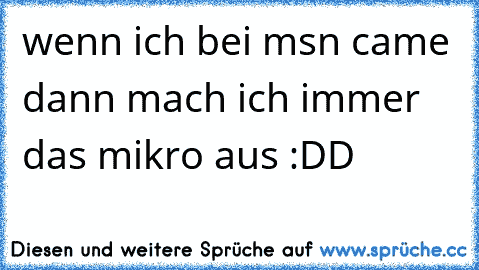 wenn ich bei msn came dann mach ich immer das mikro aus :DD