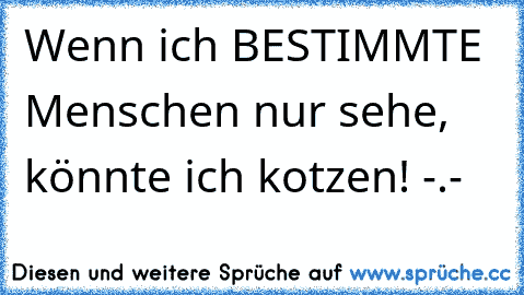 Wenn ich BESTIMMTE Menschen nur sehe, könnte ich kotzen! -.-