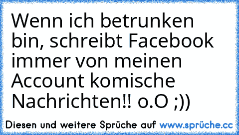 Wenn ich betrunken bin, schreibt Facebook immer von meinen Account komische Nachrichten!! o.O ;))