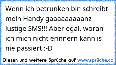 Wenn ich betrunken bin schreibt mein Handy gaaaaaaaaanz lustige SMS!!! Aber egal, woran ich mich nicht erinnern kann is nie passiert :-D