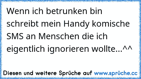 Wenn ich betrunken bin schreibt mein Handy komische SMS an Menschen die ich eigentlich ignorieren wollte...^^