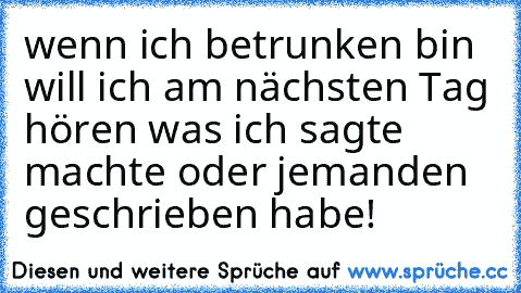 wenn ich betrunken bin will ich am nächsten Tag hören was ich sagte machte oder jemanden geschrieben habe!