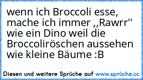 wenn ich Broccoli esse, mache ich immer ,,Rawrr'' wie ein Dino weil die Broccoliröschen aussehen wie kleine Bäume :B