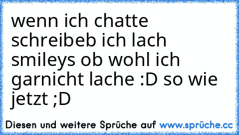 wenn ich chatte schreibeb ich lach smileys ob wohl ich garnicht lache :D so wie jetzt ;D