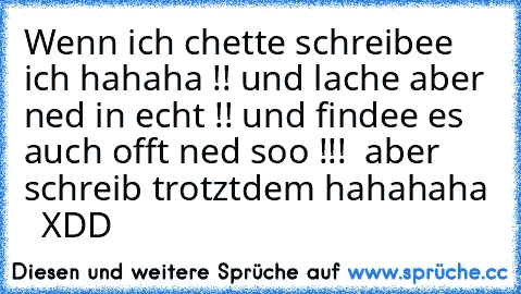 Wenn ich chette schreibee ich hahaha !! 
und lache aber ned in echt !! und findee es auch offt ned soo !!!  
aber schreib trotztdem hahahaha  
 XDD