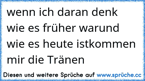 wenn ich daran denk wie es früher war
und wie es heute ist
kommen mir die Tränen