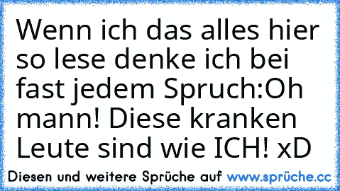 Wenn ich das alles hier so lese denke ich bei fast jedem Spruch:
Oh mann! Diese kranken Leute sind wie ICH! xD