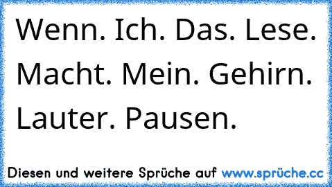 Wenn. Ich. Das. Lese. Macht. Mein. Gehirn. Lauter. Pausen.