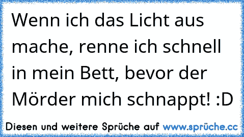 Wenn ich das Licht aus mache, renne ich schnell in mein Bett, bevor der Mörder mich schnappt! :D