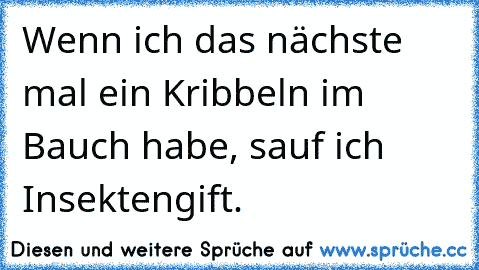 Wenn ich das nächste mal ein Kribbeln im Bauch habe, sauf ich Insektengift.