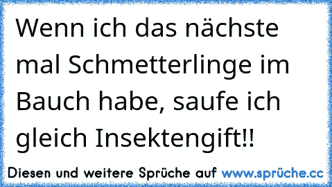 Wenn ich das nächste mal Schmetterlinge im Bauch habe, saufe ich gleich Insektengift!!