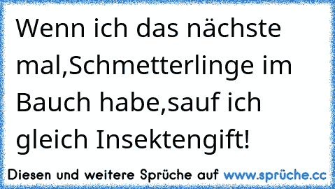 Wenn ich das nächste mal,Schmetterlinge im Bauch habe,sauf ich gleich Insektengift!