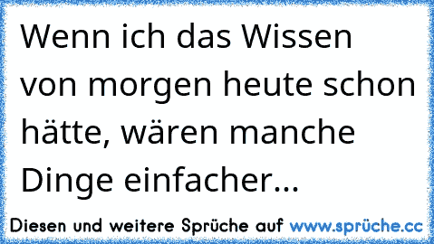 Wenn ich das Wissen von morgen heute schon hätte, wären manche Dinge einfacher...