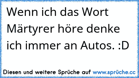 Wenn ich das Wort Märtyrer höre denke ich immer an Autos. :D