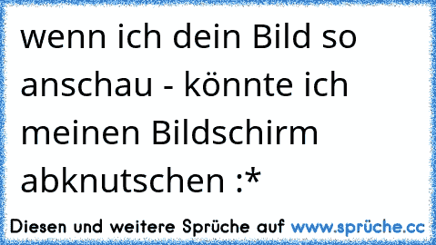 wenn ich dein Bild so anschau - könnte ich meinen Bildschirm abknutschen :*