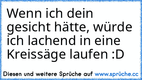 Wenn ich dein gesicht hätte, würde ich lachend in eine Kreissäge laufen :D