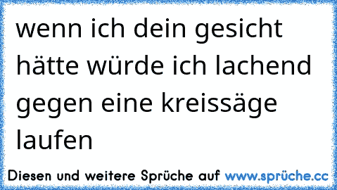 wenn ich dein gesicht hätte würde ich lachend gegen eine kreissäge laufen