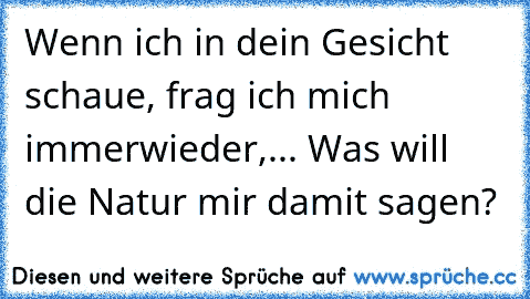 Wenn ich in dein Gesicht schaue, frag ich mich immerwieder,... Was will die Natur mir damit sagen?