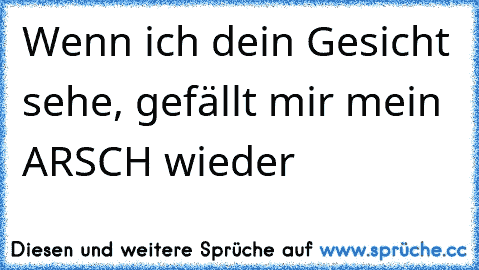 Wenn ich dein Gesicht sehe, gefällt mir mein ARSCH wieder