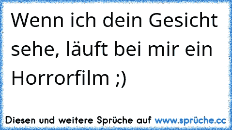 Wenn ich dein Gesicht sehe, läuft bei mir ein Horrorfilm ;)