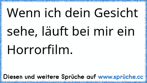 Wenn ich dein Gesicht sehe, läuft bei mir ein Horrorfilm.