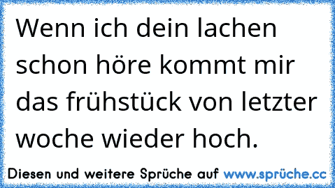 Wenn ich dein lachen schon höre kommt mir das frühstück von letzter woche wieder hoch.