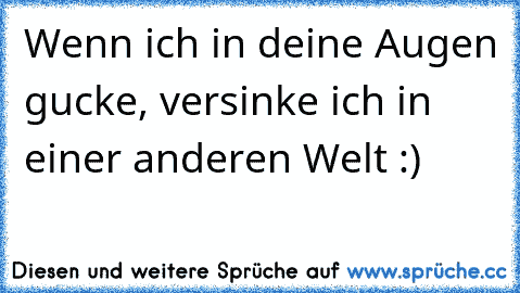 Wenn ich in deine Augen gucke, versinke ich in einer anderen Welt :)