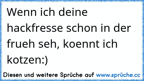 Wenn ich deine hackfresse schon in der frueh seh, koennt ich kotzen:)