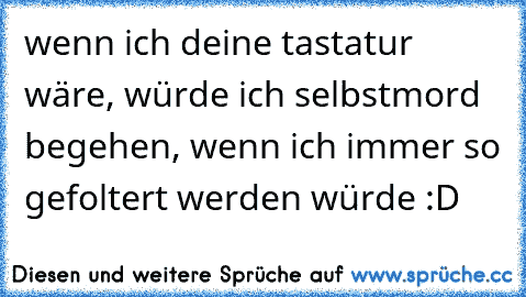 wenn ich deine tastatur wäre, würde ich selbstmord begehen, wenn ich immer so gefoltert werden würde :D