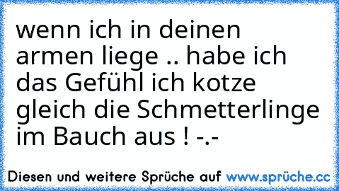 wenn ich in deinen armen liege .. ♥
habe ich das Gefühl ich kotze gleich die Schmetterlinge im Bauch aus ! -.-