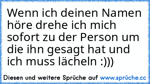 Wenn ich deinen Namen höre drehe ich mich sofort zu der Person um die ihn gesagt hat und ich muss lächeln :)))