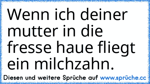 Wenn ich deiner mutter in die fresse haue fliegt ein milchzahn.