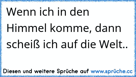 Wenn ich in den Himmel komme, dann scheiß ich auf die Welt..